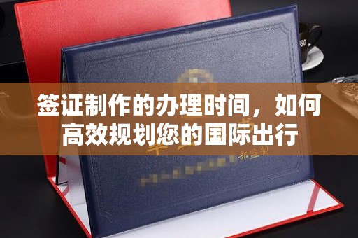南溪签证制作的办理时间，如何高效规划您的国际出行