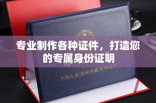 南溪专业制作各种证件，打造您的专属身份证明