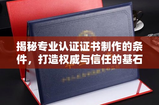 南溪揭秘专业认证证书制作的条件，打造权威与信任的基石