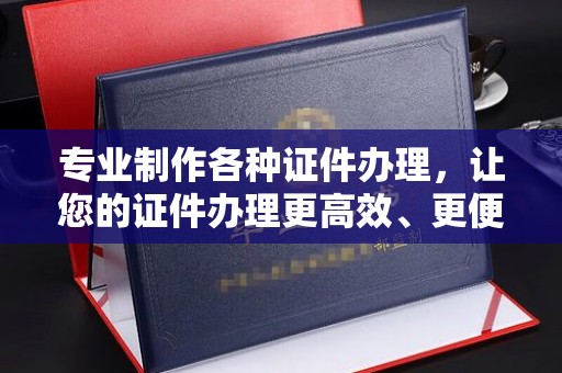 南溪专业制作各种证件办理，让您的证件办理更高效、更便捷
