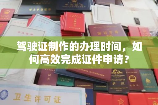 南溪驾驶证制作的办理时间，如何高效完成证件申请？