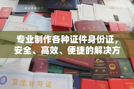 南溪专业制作各种证件身份证，安全、高效、便捷的解决方案
