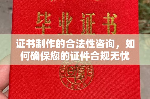 南溪证书制作的合法性咨询，如何确保您的证件合规无忧