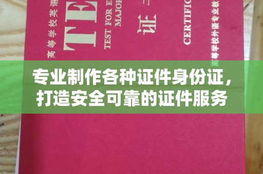 南溪专业制作各种证件身份证，打造安全可靠的证件服务