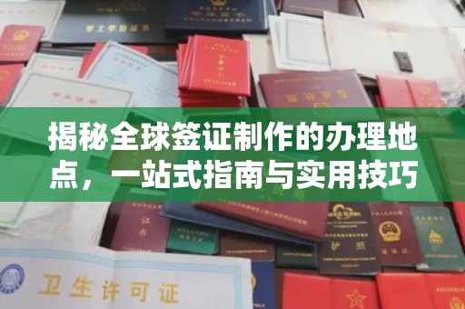 南溪揭秘全球签证制作的办理地点，一站式指南与实用技巧