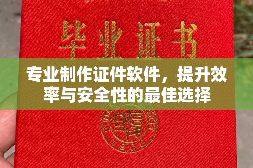 南溪专业制作证件软件，提升效率与安全性的最佳选择