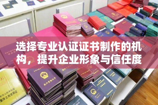 南溪选择专业认证证书制作的机构，提升企业形象与信任度