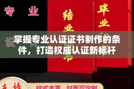 南溪掌握专业认证证书制作的条件，打造权威认证新标杆