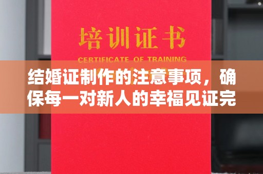 南溪结婚证制作的注意事项，确保每一对新人的幸福见证完美无瑕