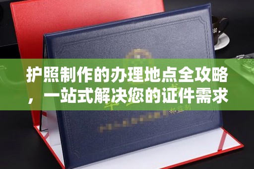 南溪护照制作的办理地点全攻略，一站式解决您的证件需求