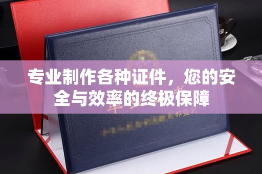 南溪专业制作各种证件，您的安全与效率的终极保障