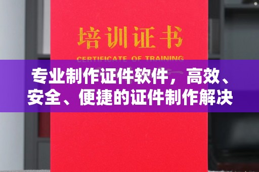 南溪专业制作证件软件，高效、安全、便捷的证件制作解决方案