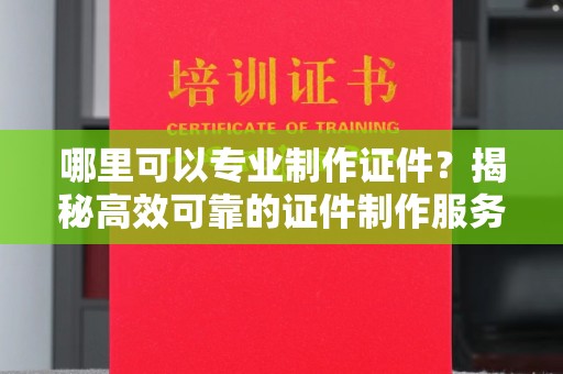南溪哪里可以专业制作证件？揭秘高效可靠的证件制作服务