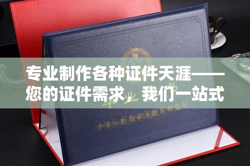 南溪专业制作各种证件天涯——您的证件需求，我们一站式解决