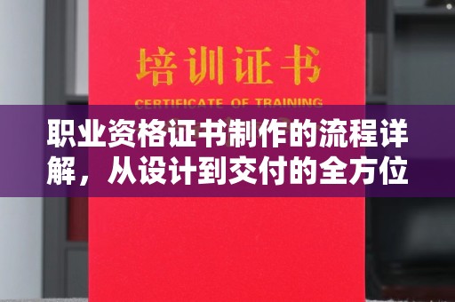 南溪职业资格证书制作的流程详解，从设计到交付的全方位指南