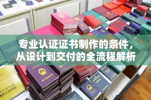 南溪专业认证证书制作的条件，从设计到交付的全流程解析